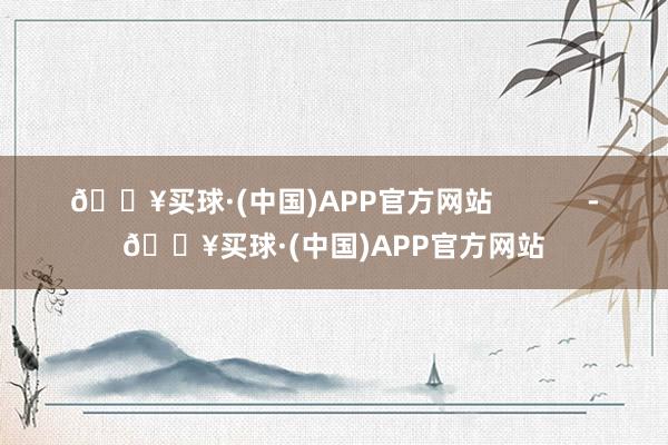 🔥买球·(中国)APP官方网站            -🔥买球·(中国)APP官方网站