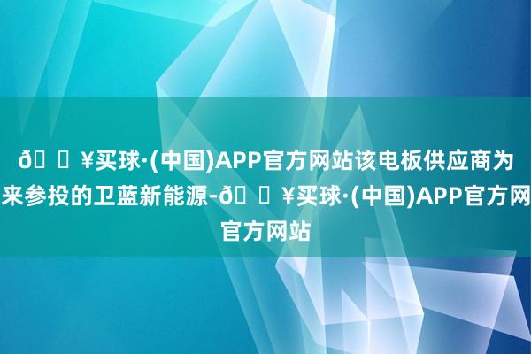 🔥买球·(中国)APP官方网站该电板供应商为蔚来参投的卫蓝新能源-🔥买球·(中国)APP官方网站