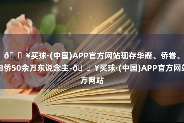 🔥买球·(中国)APP官方网站现存华裔、侨眷、归侨50余万东说念主-🔥买球·(中国)APP官方网站