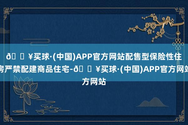 🔥买球·(中国)APP官方网站配售型保险性住房严禁配建商品住宅-🔥买球·(中国)APP官方网站