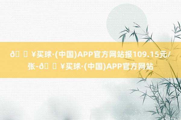 🔥买球·(中国)APP官方网站报109.15元/张-🔥买球·(中国)APP官方网站