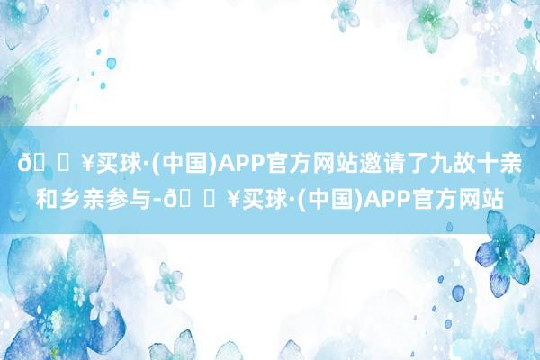 🔥买球·(中国)APP官方网站邀请了九故十亲和乡亲参与-🔥买球·(中国)APP官方网站