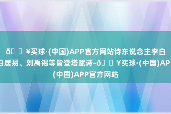 🔥买球·(中国)APP官方网站诗东说念主李白、高适、白居易、刘禹锡等皆登塔赋诗-🔥买球·(中国)APP官方网站