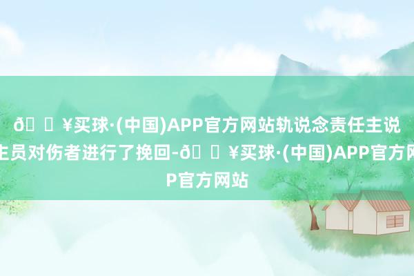 🔥买球·(中国)APP官方网站轨说念责任主说念主员对伤者进行了挽回-🔥买球·(中国)APP官方网站