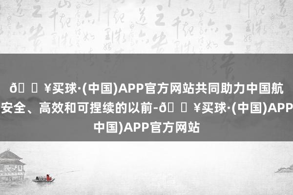 🔥买球·(中国)APP官方网站共同助力中国航空业迈向安全、高效和可捏续的以前-🔥买球·(中国)APP官方网站