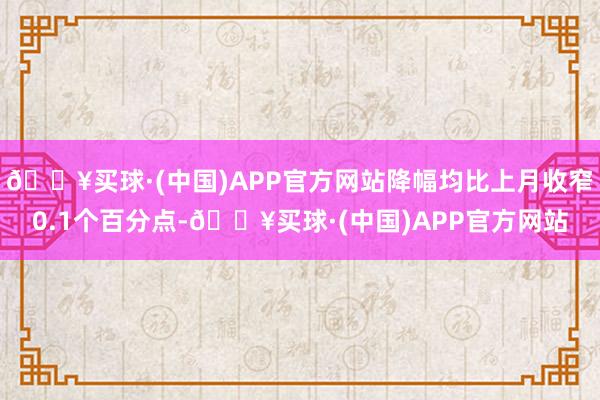 🔥买球·(中国)APP官方网站降幅均比上月收窄0.1个百分点-🔥买球·(中国)APP官方网站