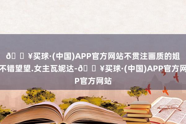 🔥买球·(中国)APP官方网站不贯注画质的姐妹不错望望.女主瓦妮达-🔥买球·(中国)APP官方网站