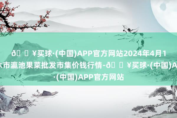 🔥买球·(中国)APP官方网站2024年4月19日甘肃天水市瀛池果菜批发市集价钱行情-🔥买球·(中国)APP官方网站