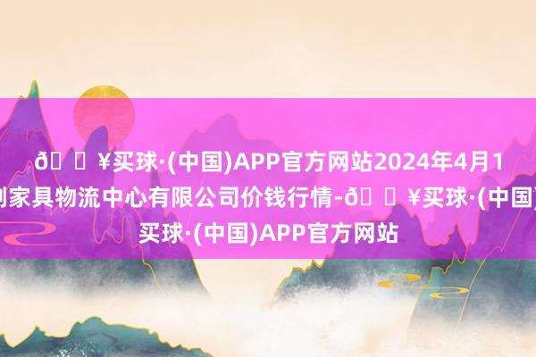 🔥买球·(中国)APP官方网站2024年4月19日滕州市农副家具物流中心有限公司价钱行情-🔥买球·(中国)APP官方网站