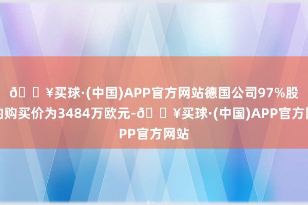 🔥买球·(中国)APP官方网站德国公司97%股权的购买价为3484万欧元-🔥买球·(中国)APP官方网站