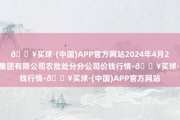 🔥买球·(中国)APP官方网站2024年4月20日义乌市市集发展集团有限公司农批处分分公司价钱行情-🔥买球·(中国)APP官方网站