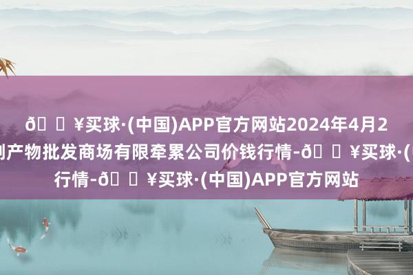 🔥买球·(中国)APP官方网站2024年4月20日临夏市富临农副产物批发商场有限牵累公司价钱行情-🔥买球·(中国)APP官方网站