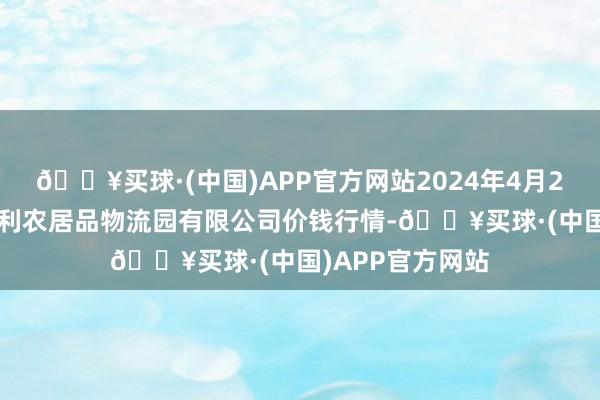 🔥买球·(中国)APP官方网站2024年4月20日中国寿光地利农居品物流园有限公司价钱行情-🔥买球·(中国)APP官方网站