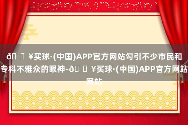 🔥买球·(中国)APP官方网站勾引不少市民和专科不雅众的眼神-🔥买球·(中国)APP官方网站