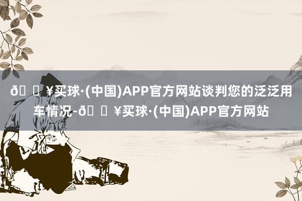 🔥买球·(中国)APP官方网站谈判您的泛泛用车情况-🔥买球·(中国)APP官方网站