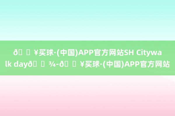 🔥买球·(中国)APP官方网站SH Citywalk day🐾-🔥买球·(中国)APP官方网站