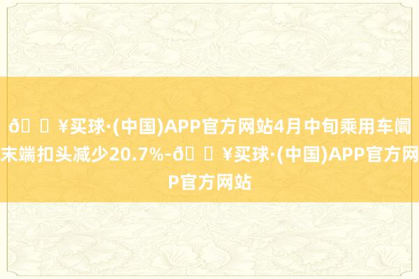 🔥买球·(中国)APP官方网站4月中旬乘用车阛阓末端扣头减少20.7%-🔥买球·(中国)APP官方网站