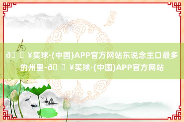 🔥买球·(中国)APP官方网站东说念主口最多的州里-🔥买球·(中国)APP官方网站