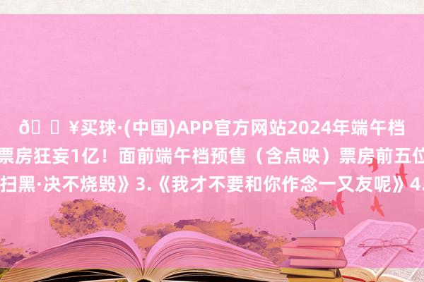 🔥买球·(中国)APP官方网站2024年端午档新片预售（含点映）总票房狂妄1亿！面前端午档预售（含点映）票房前五位：1.《道判巨匠》2.《扫黑·决不烧毁》3.《我才不要和你作念一又友呢》4.《好意思国内战》5.《走走停停》-🔥买球·(中国)APP官方网站