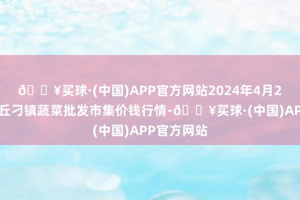 🔥买球·(中国)APP官方网站2024年4月28日山东章丘刁镇蔬菜批发市集价钱行情-🔥买球·(中国)APP官方网站