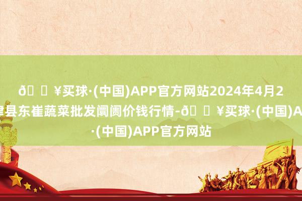 🔥买球·(中国)APP官方网站2024年4月28日山东宁津县东崔蔬菜批发阛阓价钱行情-🔥买球·(中国)APP官方网站