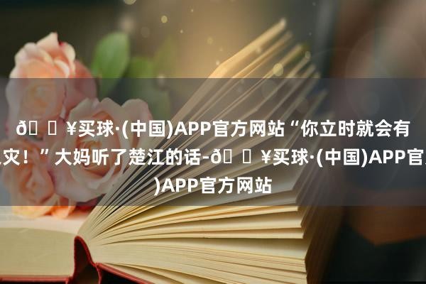 🔥买球·(中国)APP官方网站“你立时就会有血光之灾！”大妈听了楚江的话-🔥买球·(中国)APP官方网站