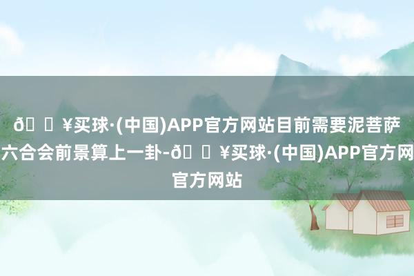 🔥买球·(中国)APP官方网站目前需要泥菩萨为六合会前景算上一卦-🔥买球·(中国)APP官方网站