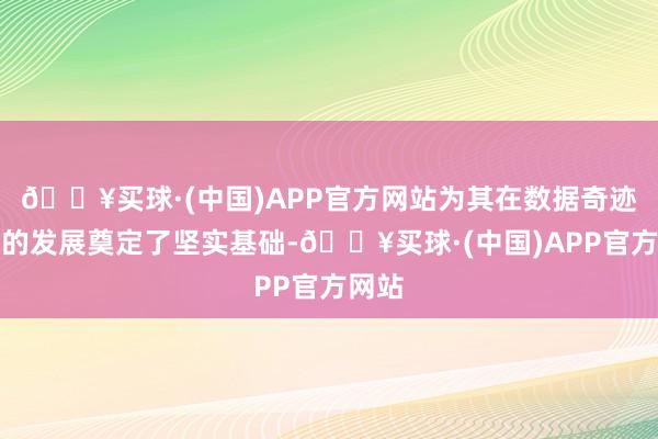 🔥买球·(中国)APP官方网站为其在数据奇迹阛阓的发展奠定了坚实基础-🔥买球·(中国)APP官方网站