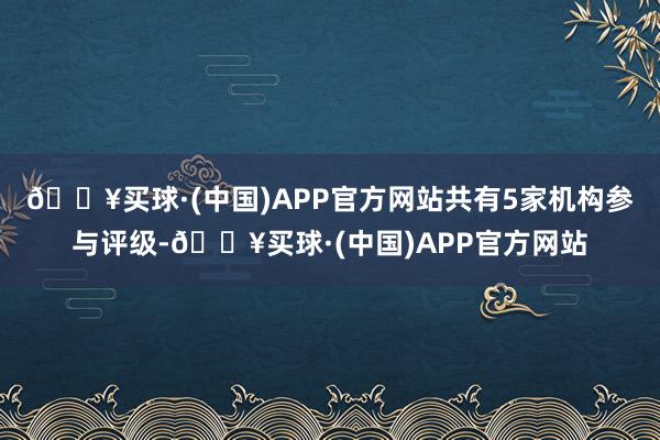 🔥买球·(中国)APP官方网站共有5家机构参与评级-🔥买球·(中国)APP官方网站