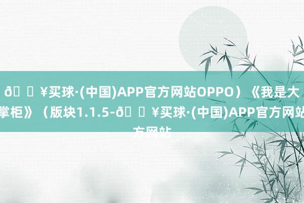 🔥买球·(中国)APP官方网站OPPO）《我是大掌柜》（版块1.1.5-🔥买球·(中国)APP官方网站