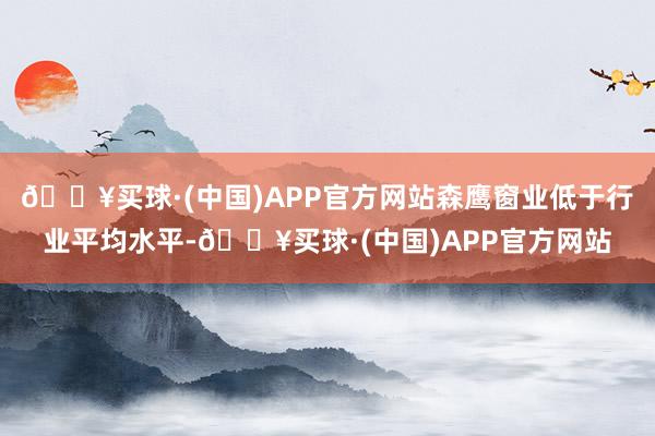 🔥买球·(中国)APP官方网站森鹰窗业低于行业平均水平-🔥买球·(中国)APP官方网站