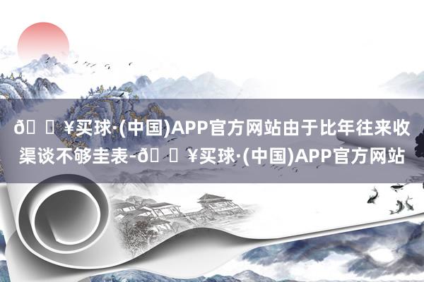 🔥买球·(中国)APP官方网站由于比年往来收渠谈不够圭表-🔥买球·(中国)APP官方网站