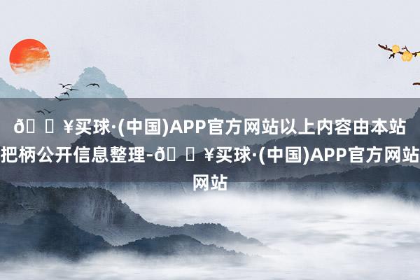 🔥买球·(中国)APP官方网站以上内容由本站把柄公开信息整理-🔥买球·(中国)APP官方网站