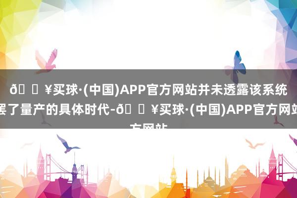 🔥买球·(中国)APP官方网站并未透露该系统罢了量产的具体时代-🔥买球·(中国)APP官方网站