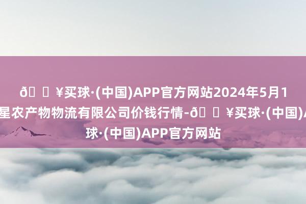 🔥买球·(中国)APP官方网站2024年5月11日长春海吉星农产物物流有限公司价钱行情-🔥买球·(中国)APP官方网站