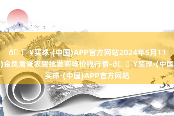 🔥买球·(中国)APP官方网站2024年5月11日邯郸市(馆陶)金凤禽蛋农贸批发商场价钱行情-🔥买球·(中国)APP官方网站