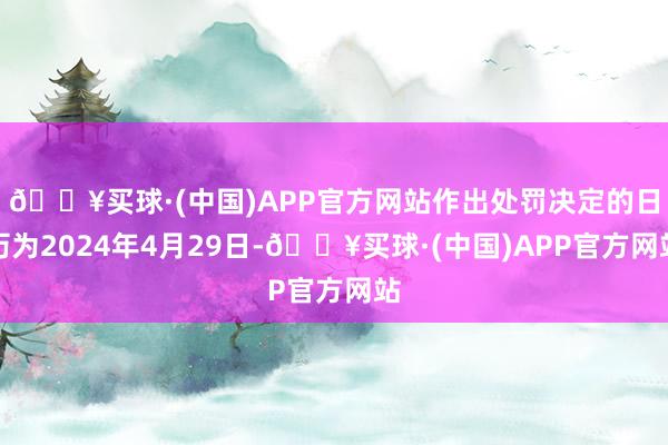 🔥买球·(中国)APP官方网站作出处罚决定的日历为2024年4月29日-🔥买球·(中国)APP官方网站