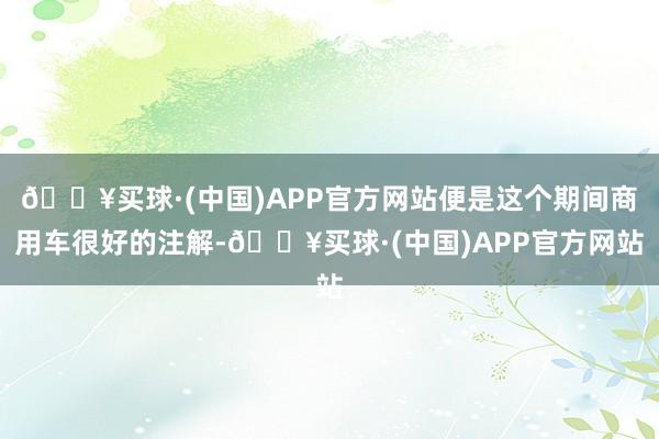 🔥买球·(中国)APP官方网站便是这个期间商用车很好的注解-🔥买球·(中国)APP官方网站