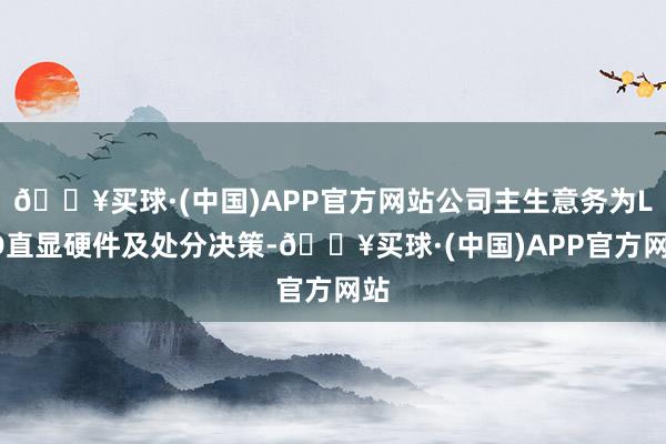 🔥买球·(中国)APP官方网站公司主生意务为LED直显硬件及处分决策-🔥买球·(中国)APP官方网站