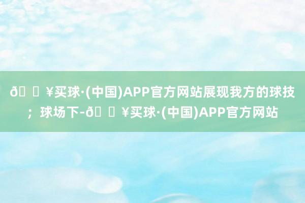 🔥买球·(中国)APP官方网站展现我方的球技；球场下-🔥买球·(中国)APP官方网站