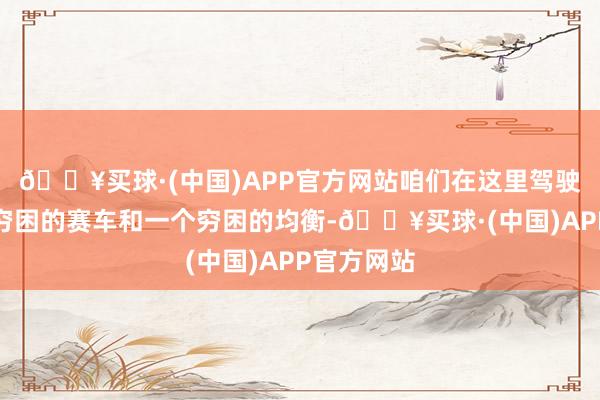 🔥买球·(中国)APP官方网站咱们在这里驾驶一辆相等穷困的赛车和一个穷困的均衡-🔥买球·(中国)APP官方网站