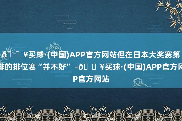 🔥买球·(中国)APP官方网站但在日本大奖赛第四排的排位赛“并不好” -🔥买球·(中国)APP官方网站