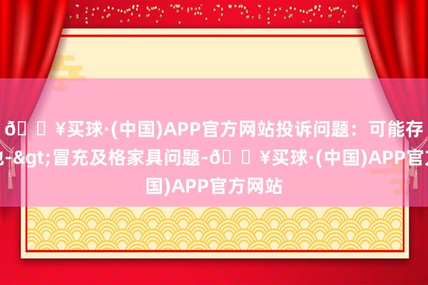 🔥买球·(中国)APP官方网站投诉问题：可能存在质地->冒充及格家具问题-🔥买球·(中国)APP官方网站