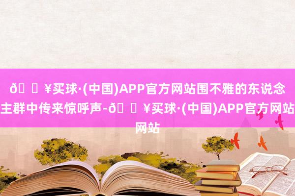 🔥买球·(中国)APP官方网站围不雅的东说念主群中传来惊呼声-🔥买球·(中国)APP官方网站