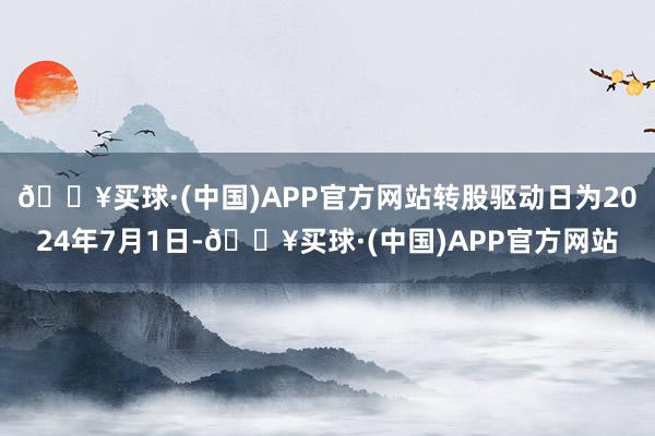 🔥买球·(中国)APP官方网站转股驱动日为2024年7月1日-🔥买球·(中国)APP官方网站