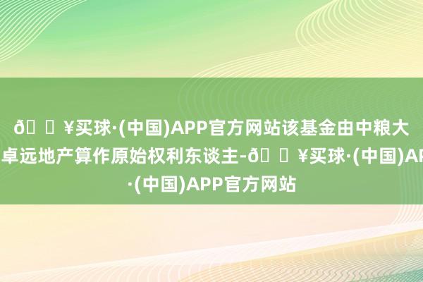 🔥买球·(中国)APP官方网站该基金由中粮大悦城下属的卓远地产算作原始权利东谈主-🔥买球·(中国)APP官方网站