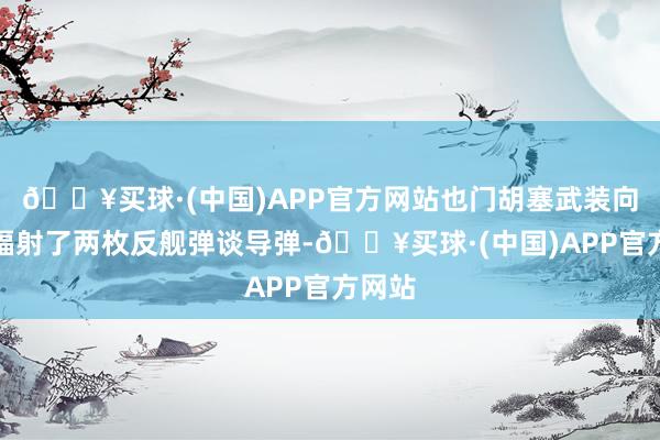 🔥买球·(中国)APP官方网站也门胡塞武装向红海辐射了两枚反舰弹谈导弹-🔥买球·(中国)APP官方网站