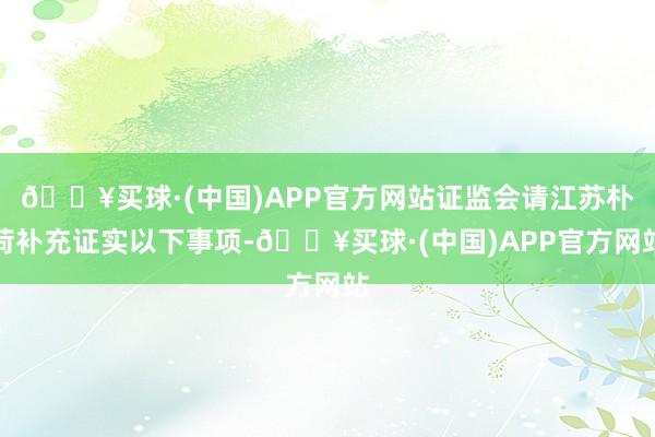 🔥买球·(中国)APP官方网站证监会请江苏朴荷补充证实以下事项-🔥买球·(中国)APP官方网站