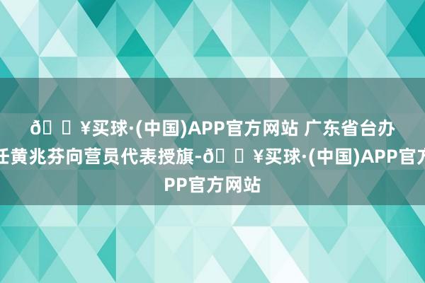 🔥买球·(中国)APP官方网站 　　广东省台办副主任黄兆芬向营员代表授旗-🔥买球·(中国)APP官方网站