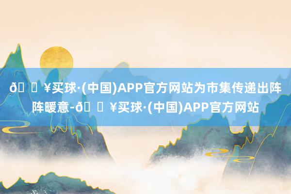 🔥买球·(中国)APP官方网站为市集传递出阵阵暖意-🔥买球·(中国)APP官方网站